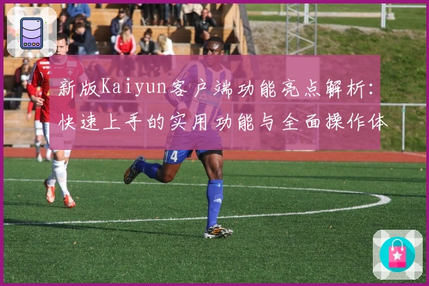 新版Kaiyun客户端功能亮点解析：快速上手的实用功能与全面操作体验