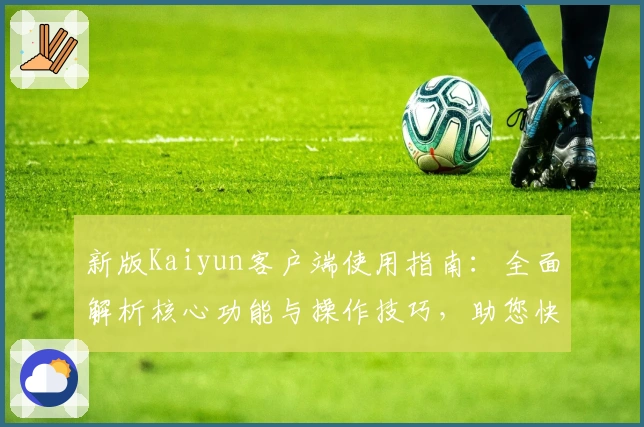 新版Kaiyun客户端使用指南：全面解析核心功能与操作技巧，助您快速掌握高效使用方法