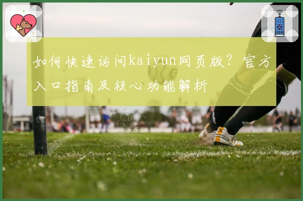 如何快速访问kaiyun网页版？官方入口指南及核心功能解析