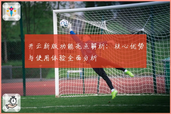 开云新版功能亮点解析：核心优势与使用体验全面分析