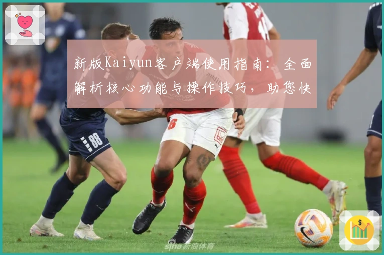 新版Kaiyun客户端使用指南：全面解析核心功能与操作技巧，助您快速掌握高效使用方法