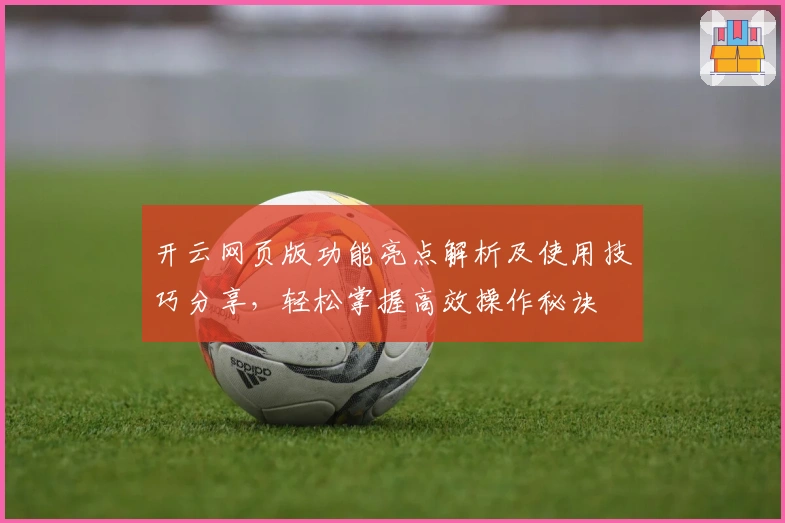 开云网页版功能亮点解析及使用技巧分享，轻松掌握高效操作秘诀