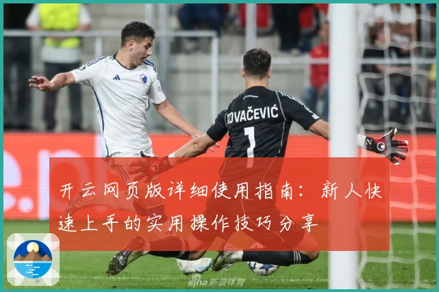 开云网页版详细使用指南：新人快速上手的实用操作技巧分享