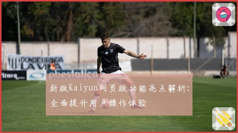 新版Kaiyun网页版功能亮点解析：全面提升用户操作体验