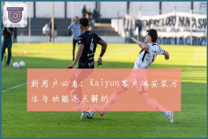 新用户必看：Kaiyun客户端安装方法与功能亮点解析