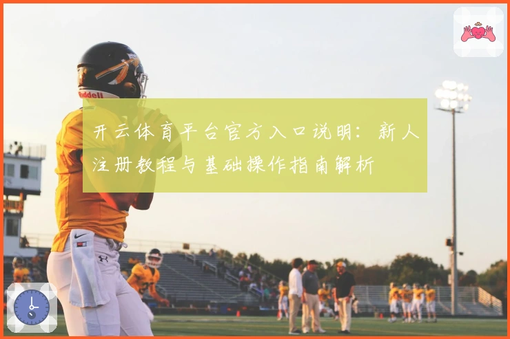 开云体育平台官方入口说明：新人注册教程与基础操作指南解析