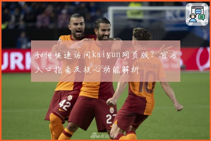 如何快速访问kaiyun网页版?官方入口指南及核心功能解析