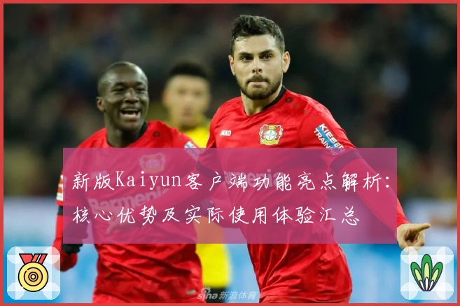 新版Kaiyun客户端功能亮点解析：核心优势及实际使用体验汇总