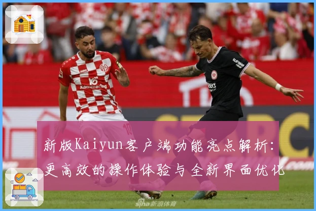 新版Kaiyun客户端功能亮点解析：更高效的操作体验与全新界面优化